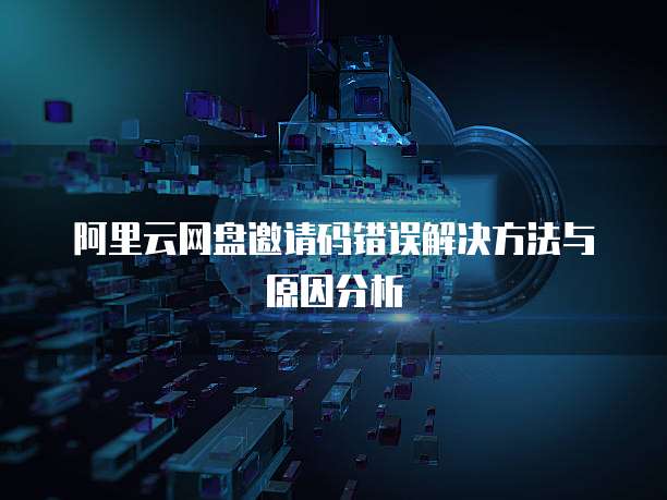 阿里云网盘邀请码错误解决方法与原因分析