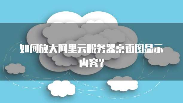 如何放大阿里云服务器桌面图显示内容？