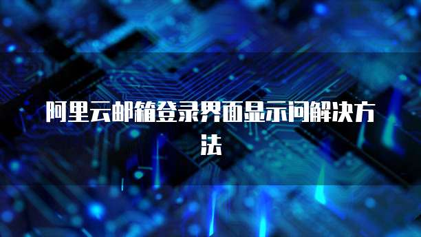 阿里云邮箱登录界面显示问解决方法