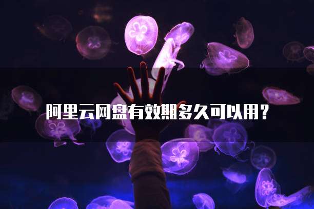 阿里云网盘有效期多久可以用?