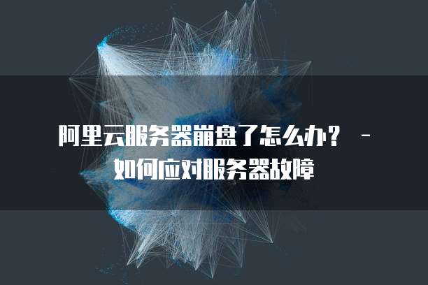 阿里云服务器崩盘了怎么办? - 如何应对服务器故障