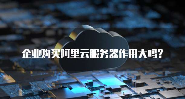 企业购买阿里云服务器作用大吗?