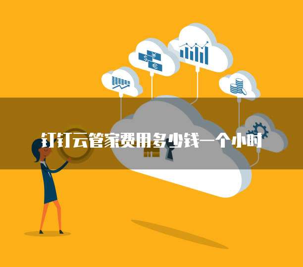 钉钉云管家费用多少钱一个小时
