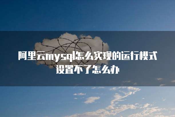 阿里云mysql怎么实现的运行模式设置不了怎么办