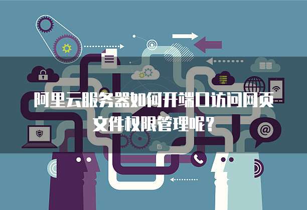 阿里云服务器如何开端口访问网页文件权限管理呢?