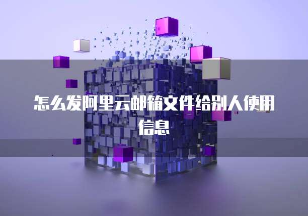 怎么发阿里云邮箱文件给别人使用信息