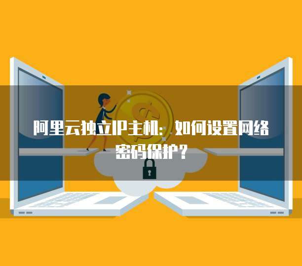 阿里云独立IP主机:如何设置网络密码保护?