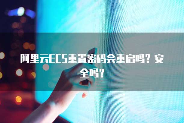 阿里云ECS重置密码会重启吗?安全吗?