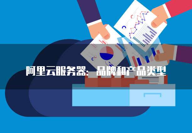 阿里云服务器:品牌和产品类型