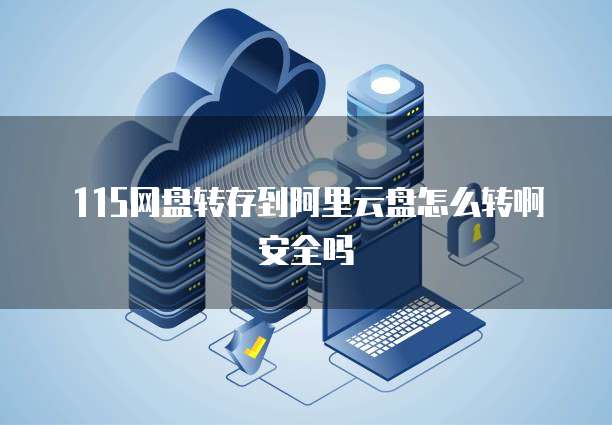 115网盘转存到阿里云盘怎么转啊安全吗
