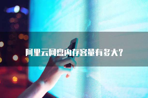 阿里云网盘内存容量有多大?