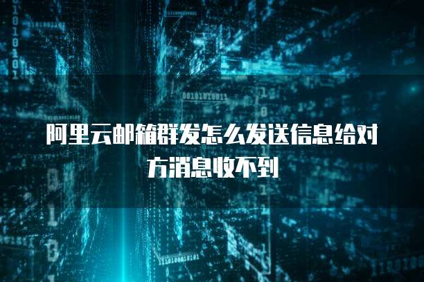阿里云邮箱群发怎么发送信息给对方消息收不到