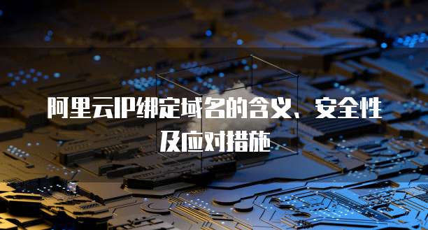 阿里云IP绑定域名的含义、安全性及应对措施