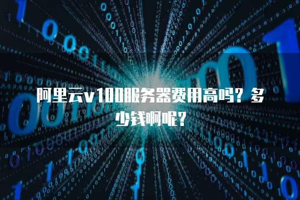 阿里云v100服务器费用高吗?多少钱啊呢?