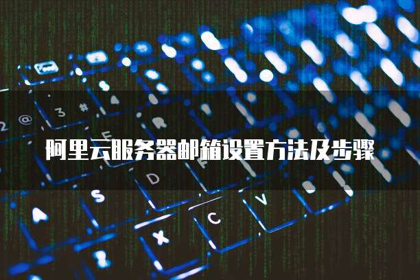 阿里云服务器邮箱设置方法及步骤