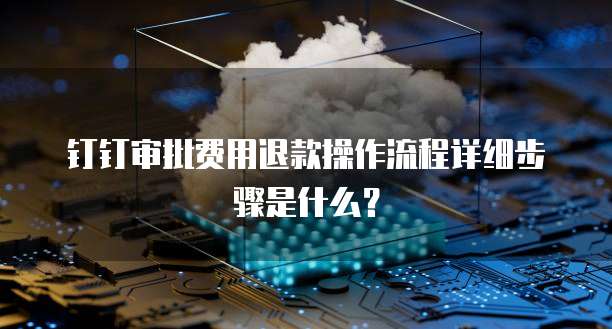 钉钉审批费用退款操作流程详细步骤是什么？