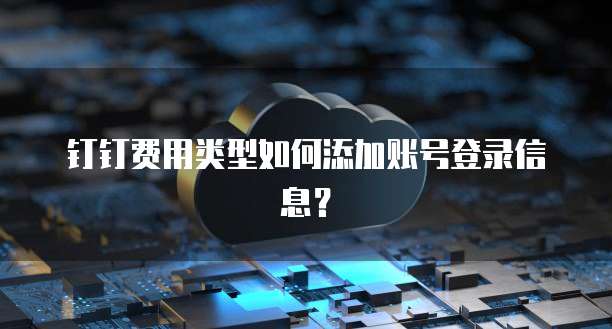 钉钉费用类型如何添加账号登录信息?