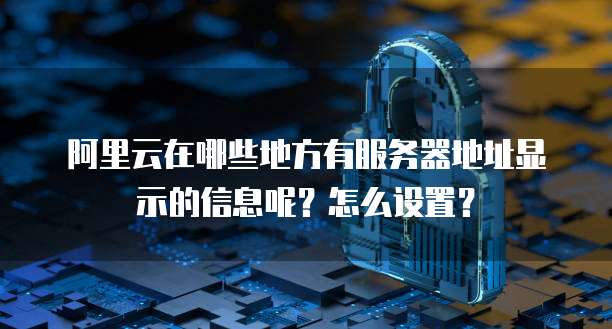 阿里云在哪些地方有服务器地址显示的信息呢?怎么设置?