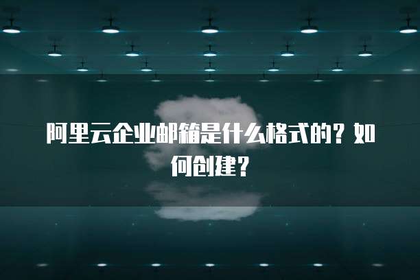 阿里云企业邮箱是什么格式的?如何创建?