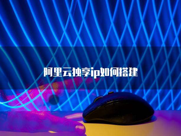 阿里云独享ip如何搭建