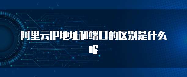 阿里云IP地址和端口的区别是什么呢
