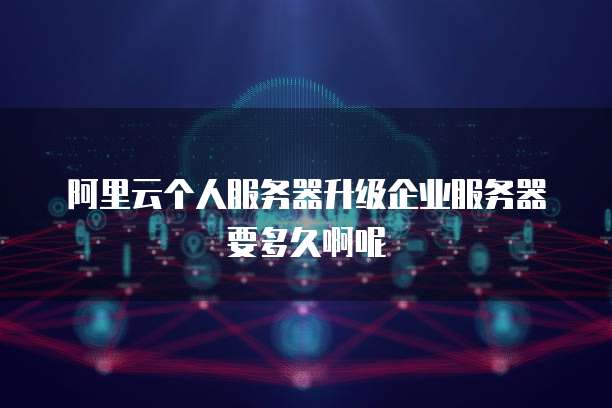 阿里云个人服务器升级企业服务器要多久啊呢