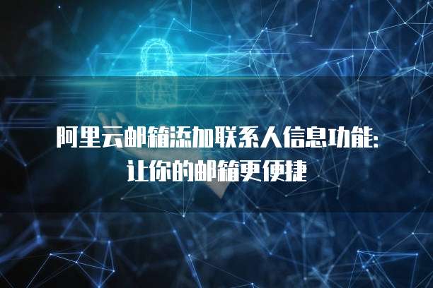 阿里云邮箱添加联系人信息功能：让你的邮箱更便捷