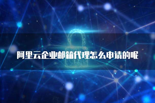 阿里云企业邮箱代理怎么申请的呢