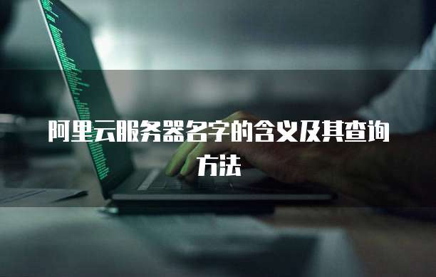 阿里云服务器名字的含义及其查询方法
