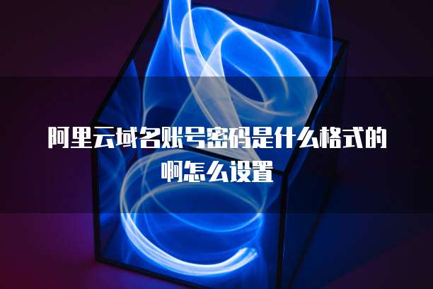 阿里云域名账号密码是什么格式的啊怎么设置
