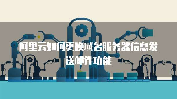 阿里云如何更换域名服务器信息发送邮件功能