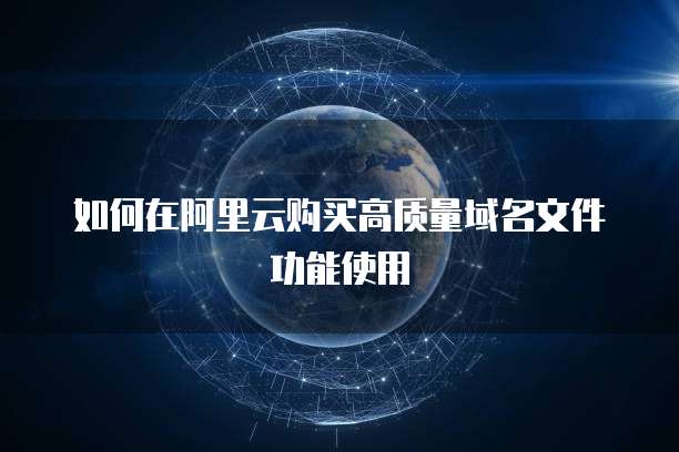 如何在阿里云购买高质量域名文件功能使用