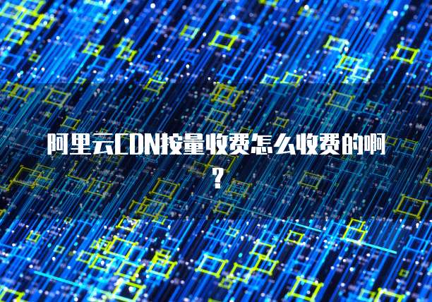 阿里云CDN按量收费怎么收费的啊？