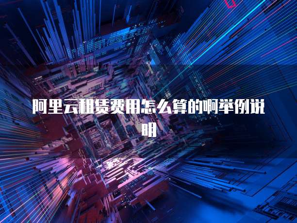 阿里云租赁费用怎么算的啊举例说明