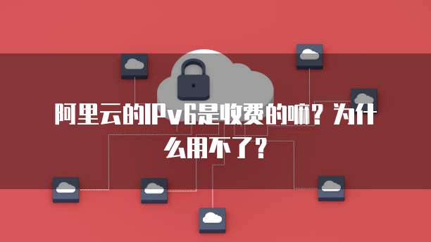 阿里云的IPv6是收费的嘛?为什么用不了?