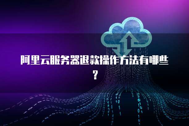 阿里云服务器退款操作方法有哪些?