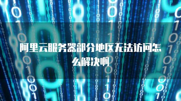 阿里云服务器部分地区无法访问怎么解决啊