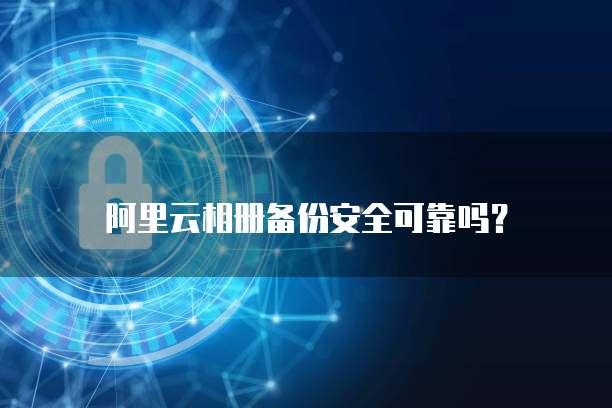 阿里云相册备份安全可靠吗?