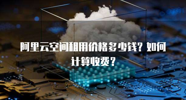 阿里云空间租用价格多少钱?如何计算收费?