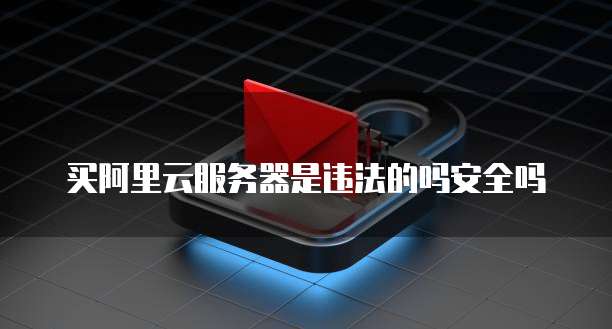 买阿里云服务器是违法的吗安全吗