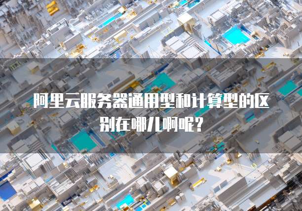 阿里云服务器通用型和计算型的区别在哪儿啊呢?