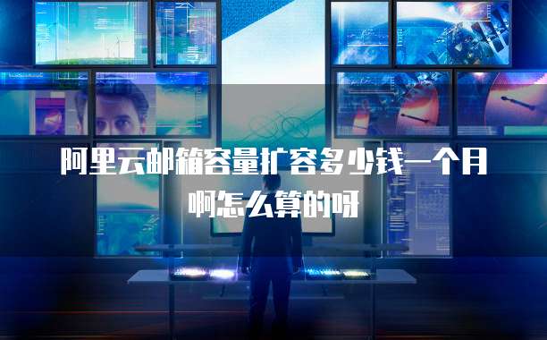 阿里云邮箱容量扩容多少钱一个月啊怎么算的呀