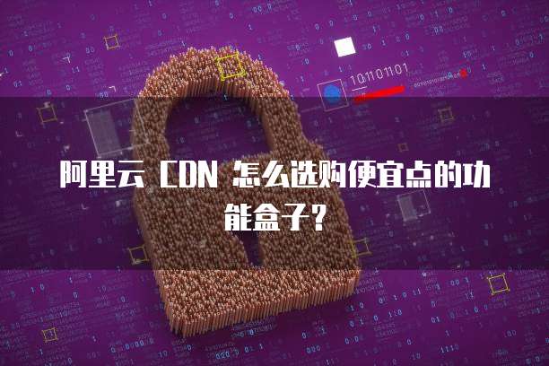 阿里云 CDN 怎么选购便宜点的功能盒子？