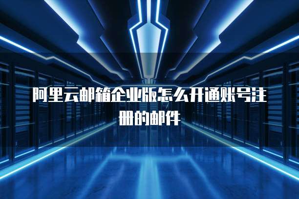 阿里云邮箱企业版怎么开通账号注册的邮件