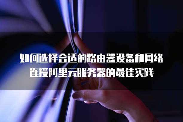 如何选择合适的路由器设备和网络连接阿里云服务器的最佳实践