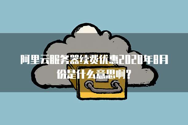 阿里云服务器续费优惠2020年8月份是什么意思啊?
