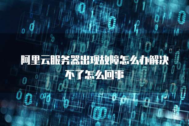 阿里云服务器出现故障怎么办解决不了怎么回事