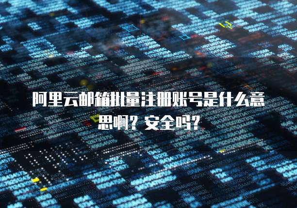 阿里云邮箱批量注册账号是什么意思啊?安全吗?