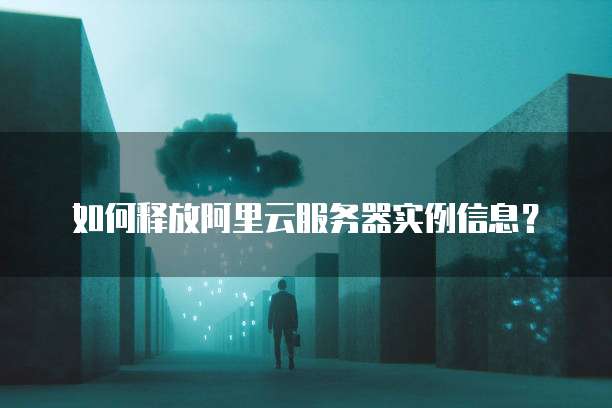 如何释放阿里云服务器实例信息?