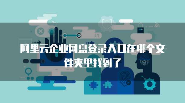 阿里云企业网盘登录入口在哪个文件夹里找到了